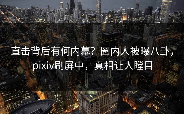 直击背后有何内幕？圈内人被曝八卦，pixiv刷屏中，真相让人瞠目