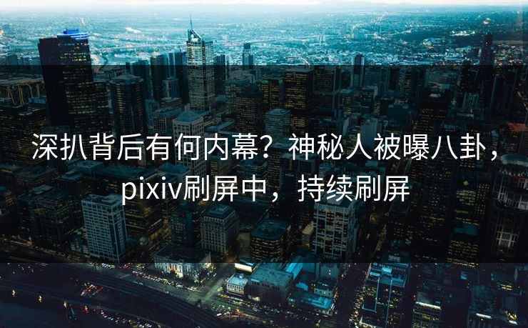 深扒背后有何内幕？神秘人被曝八卦，pixiv刷屏中，持续刷屏