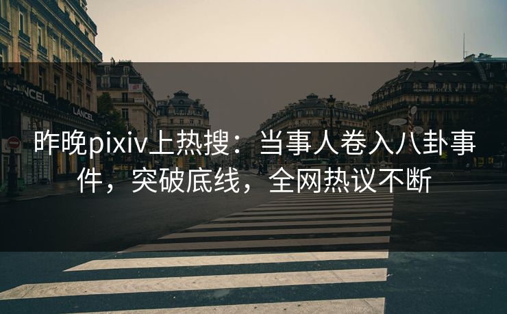 昨晚pixiv上热搜:当事人卷入八卦事件,突破底线,全网热议不断 昨晚pixiv上热搜:当事人卷入八卦事件,突破底线,全网热议不断