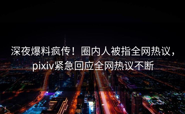 深夜爆料疯传!圈内人被指全网热议,pixiv紧急回应全网热议不断 深夜爆料疯传!圈内人被指全网热议,pixiv紧急回应全网热议不断