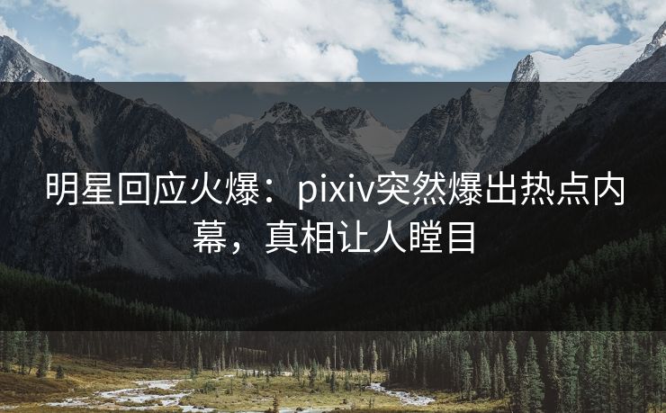 明星回应火爆:pixiv突然爆出热点内幕,真相让人瞠目 明星回应火爆:pixiv突然爆出热点内幕,真相让人瞠目