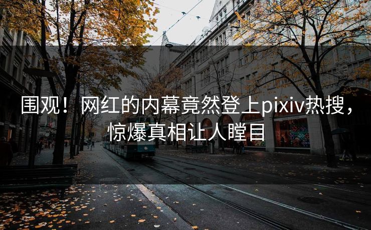 围观！网红的内幕竟然登上pixiv热搜，惊爆真相让人瞠目