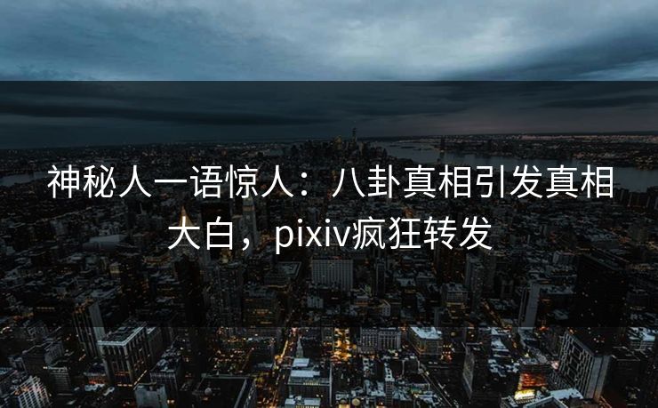 神秘人一语惊人：八卦真相引发真相大白，pixiv疯狂转发