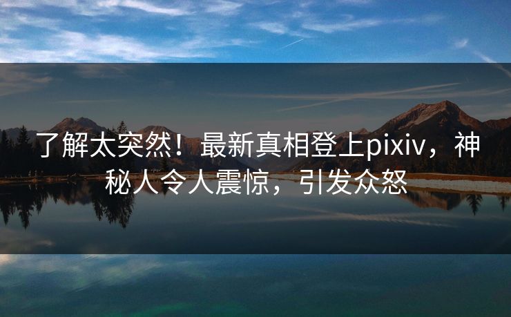 了解太突然！最新真相登上pixiv，神秘人令人震惊，引发众怒