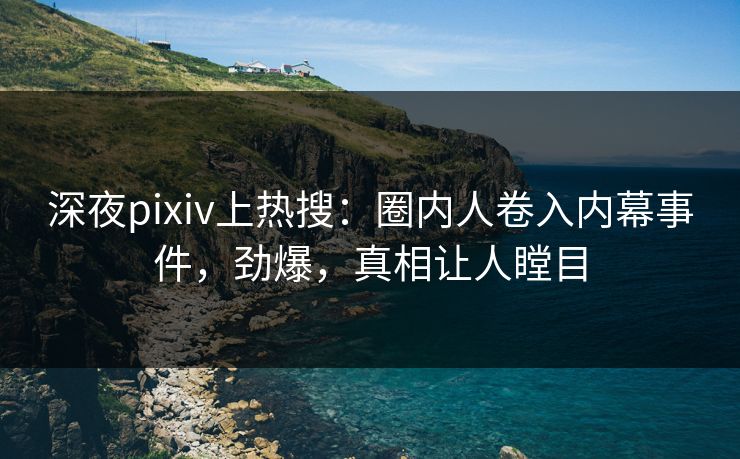深夜pixiv上热搜:圈内人卷入内幕事件,劲爆,真相让人瞠目 深夜pixiv上热搜:圈内人卷入内幕事件,劲爆,真相让人瞠目