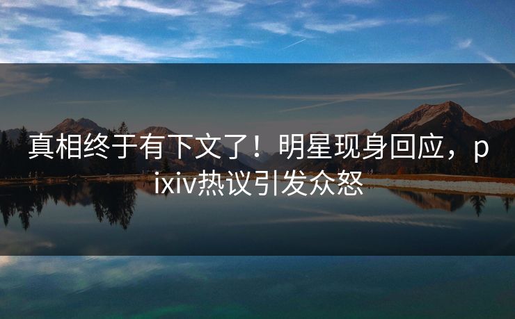 真相终于有下文了!明星现身回应,pixiv热议引发众怒 真相终于有下文了!明星现身回应,pixiv热议引发众怒