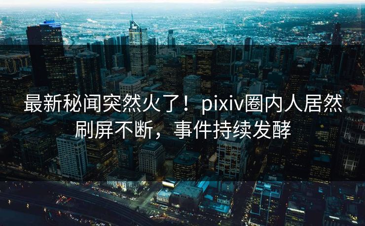最新秘闻突然火了!pixiv圈内人居然刷屏不断,事件持续发酵 最新秘闻突然火了!pixiv圈内人居然刷屏不断,事件持续发酵