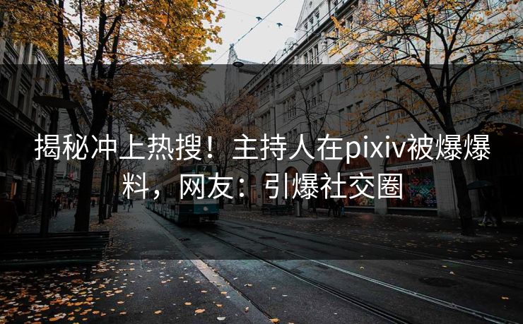 揭秘冲上热搜!主持人在pixiv被爆爆料,网友:引爆社交圈 揭秘冲上热搜!主持人在pixiv被爆爆料,网友:引爆社交圈