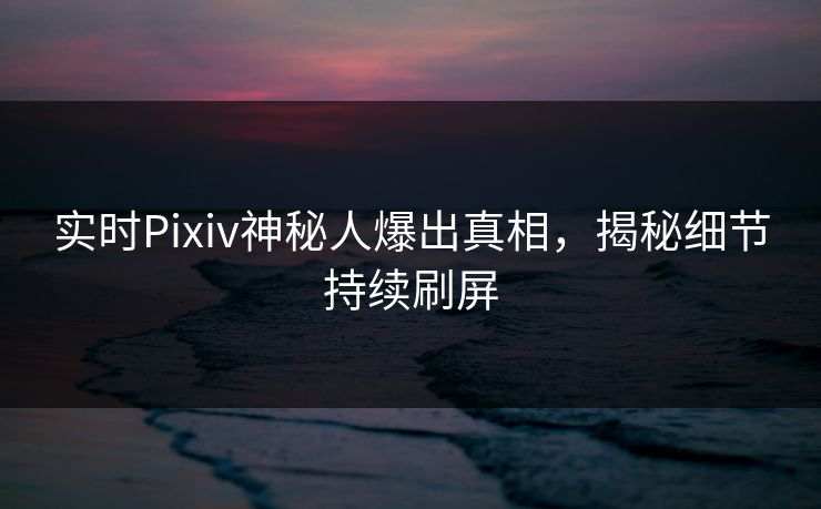实时Pixiv神秘人爆出真相,揭秘细节持续刷屏 实时Pixiv神秘人爆出真相,揭秘细节持续刷屏