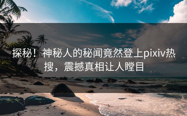探秘！神秘人的秘闻竟然登上pixiv热搜，震撼真相让人瞠目