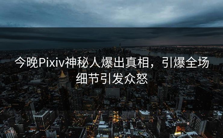 今晚Pixiv神秘人爆出真相，引爆全场细节引发众怒