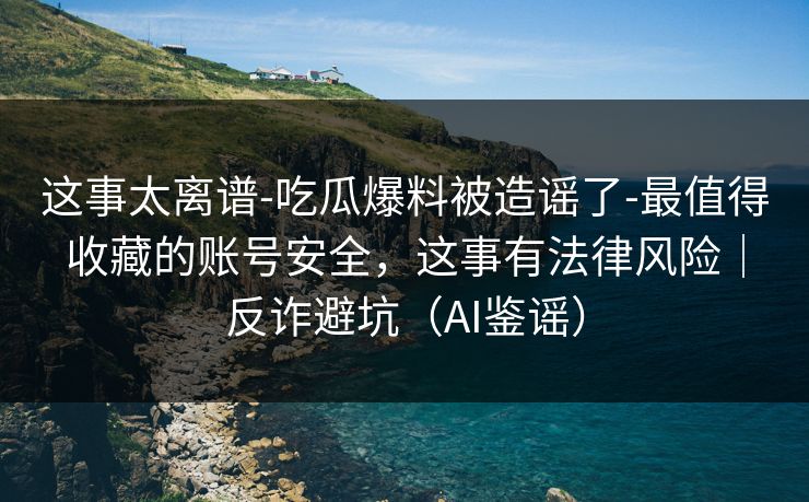 这事太离谱-吃瓜爆料被造谣了-最值得收藏的账号安全，这事有法律风险｜反诈避坑（AI鉴谣）