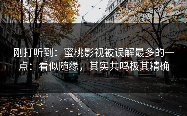 刚打听到:蜜桃影视被误解最多的一点:看似随缘,其实共鸣极其精确 刚打听到:蜜桃影视被误解最多的一点:看似随缘,其实共鸣极其精确