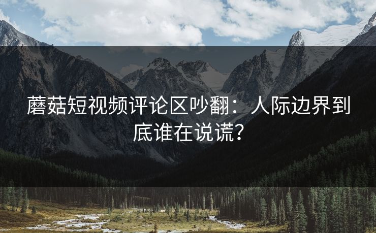 蘑菇短视频评论区吵翻:人际边界到底谁在说谎? 蘑菇短视频评论区吵翻:人际边界到底谁在说谎?
