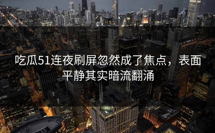 吃瓜51连夜刷屏忽然成了焦点，表面平静其实暗流翻涌