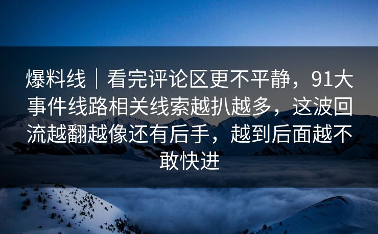 爆料线｜看完评论区更不平静，91大事件线路相关线索越扒越多，这波回流越翻越像还有后手，越到后面越不敢快进