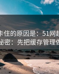 很多人卡住的原因是：51网越用越顺的秘密：先把缓存管理做对