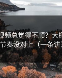 你用91视频总觉得不顺？大概率是观看节奏没对上（一条讲透）