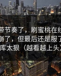 别再被带节奏了，刷蜜桃在线观看刷到心态崩了，但最后还是服了：素材库太狠（越看越上头）