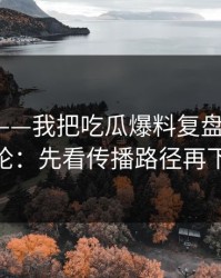黑料网——我把吃瓜爆料复盘了7次——结论：先看传播路径再下判断