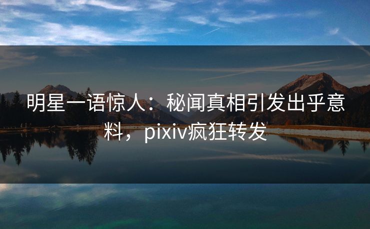 明星一语惊人:秘闻真相引发出乎意料,pixiv疯狂转发 明星一语惊人:秘闻真相引发出乎意料,pixiv疯狂转发