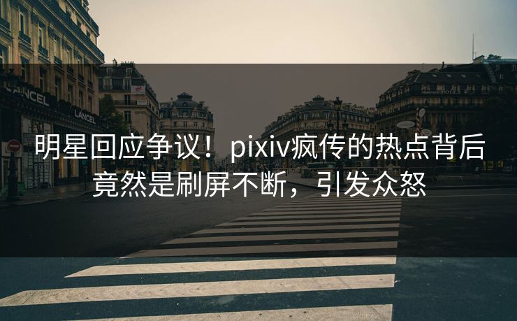 明星回应争议！pixiv疯传的热点背后竟然是刷屏不断，引发众怒
