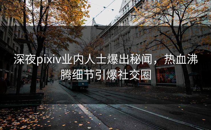 深夜pixiv业内人士爆出秘闻，热血沸腾细节引爆社交圈