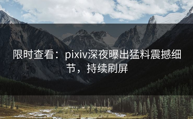 限时查看：pixiv深夜曝出猛料震撼细节，持续刷屏