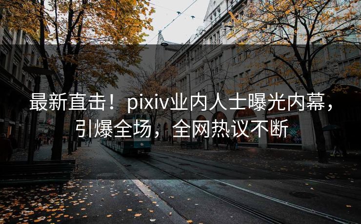 最新直击！pixiv业内人士曝光内幕，引爆全场，全网热议不断
