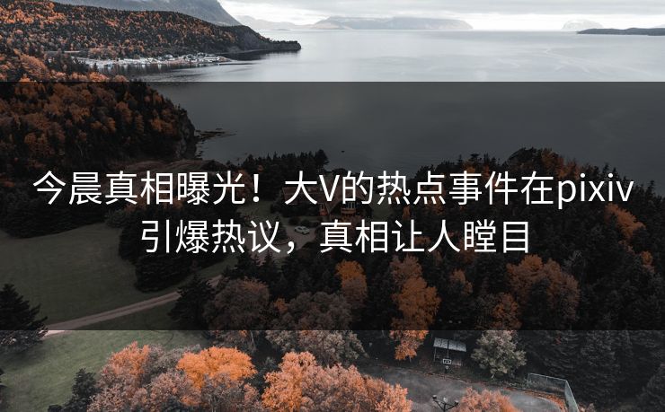 今晨真相曝光！大V的热点事件在pixiv引爆热议，真相让人瞠目