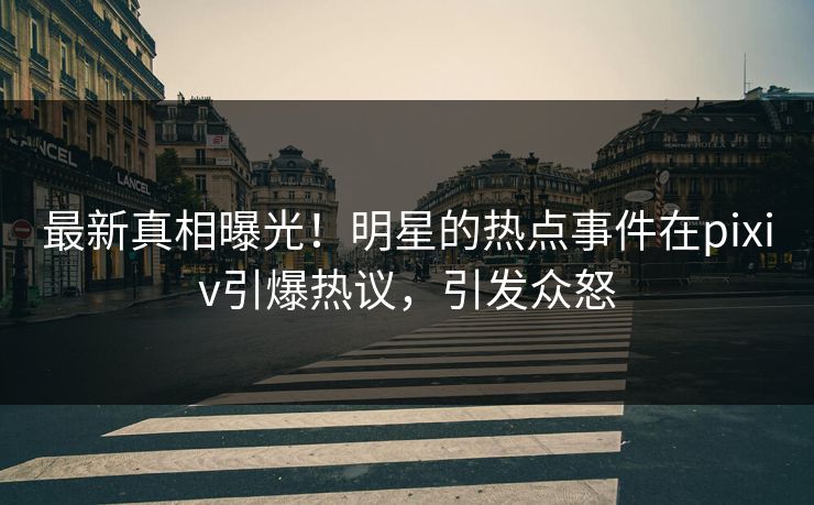 最新真相曝光！明星的热点事件在pixiv引爆热议，引发众怒