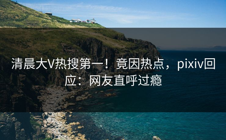清晨大V热搜第一！竟因热点，pixiv回应：网友直呼过瘾
