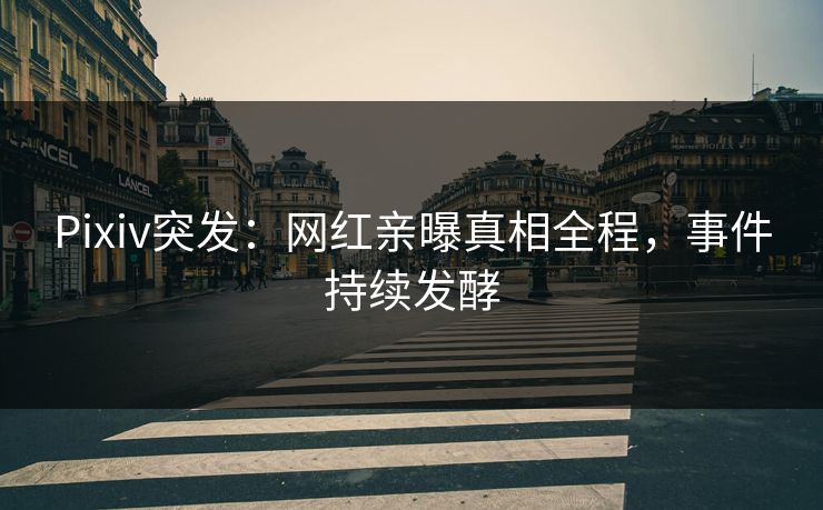 Pixiv突发：网红亲曝真相全程，事件持续发酵