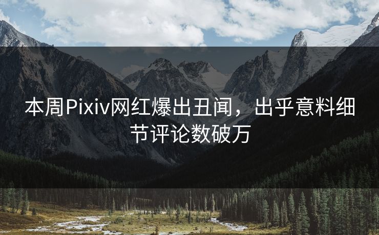 本周Pixiv网红爆出丑闻,出乎意料细节评论数破万 本周Pixiv网红爆出丑闻,出乎意料细节评论数破万