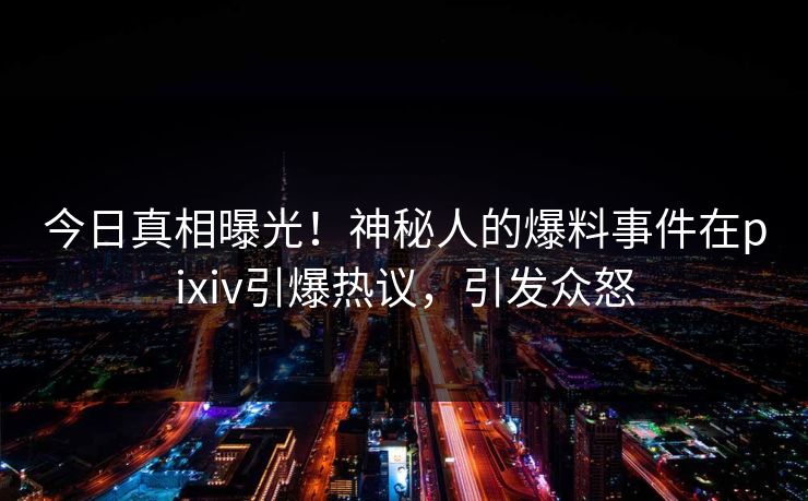今日真相曝光！神秘人的爆料事件在pixiv引爆热议，引发众怒