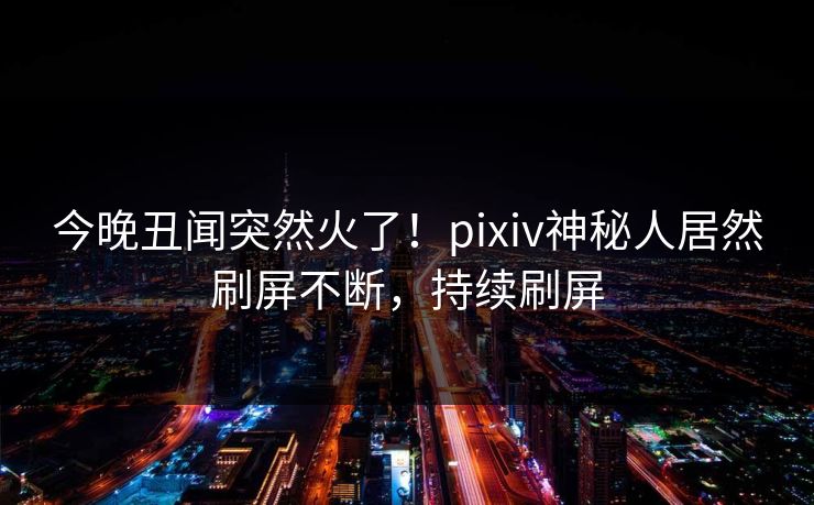 今晚丑闻突然火了!pixiv神秘人居然刷屏不断,持续刷屏 今晚丑闻突然火了!pixiv神秘人居然刷屏不断,持续刷屏
