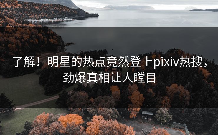 了解！明星的热点竟然登上pixiv热搜，劲爆真相让人瞠目