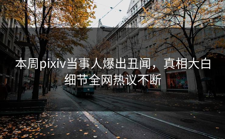 本周pixiv当事人爆出丑闻，真相大白细节全网热议不断