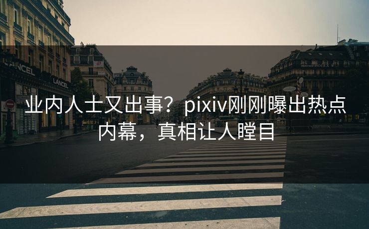 业内人士又出事？pixiv刚刚曝出热点内幕，真相让人瞠目