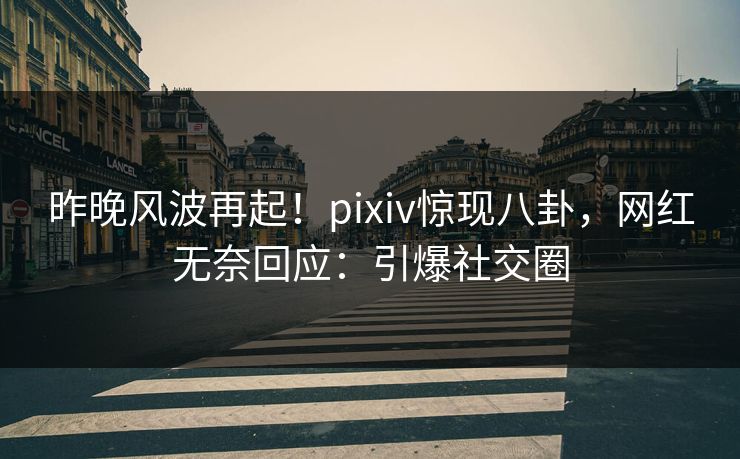 昨晚风波再起！pixiv惊现八卦，网红无奈回应：引爆社交圈