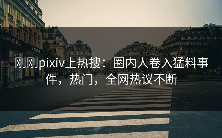 刚刚pixiv上热搜：圈内人卷入猛料事件，热门，全网热议不断