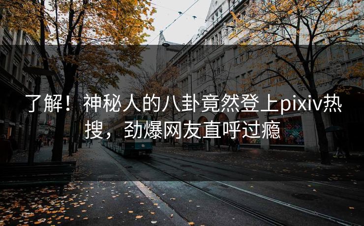 了解！神秘人的八卦竟然登上pixiv热搜，劲爆网友直呼过瘾