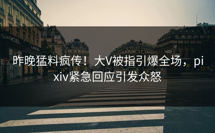 昨晚猛料疯传！大V被指引爆全场，pixiv紧急回应引发众怒