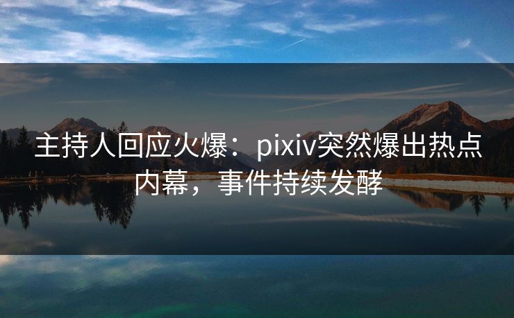 主持人回应火爆：pixiv突然爆出热点内幕，事件持续发酵