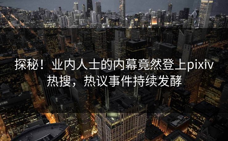 探秘！业内人士的内幕竟然登上pixiv热搜，热议事件持续发酵