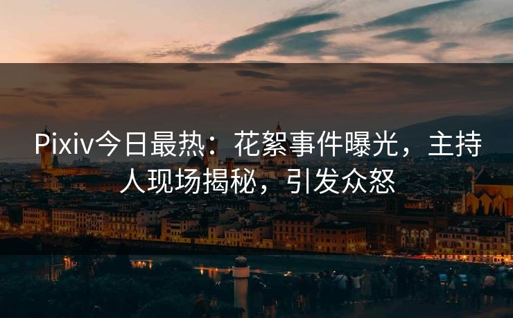 Pixiv今日最热:花絮事件曝光,主持人现场揭秘,引发众怒 Pixiv今日最热:花絮事件曝光,主持人现场揭秘,引发众怒