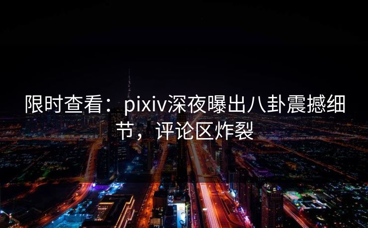 限时查看：pixiv深夜曝出八卦震撼细节，评论区炸裂