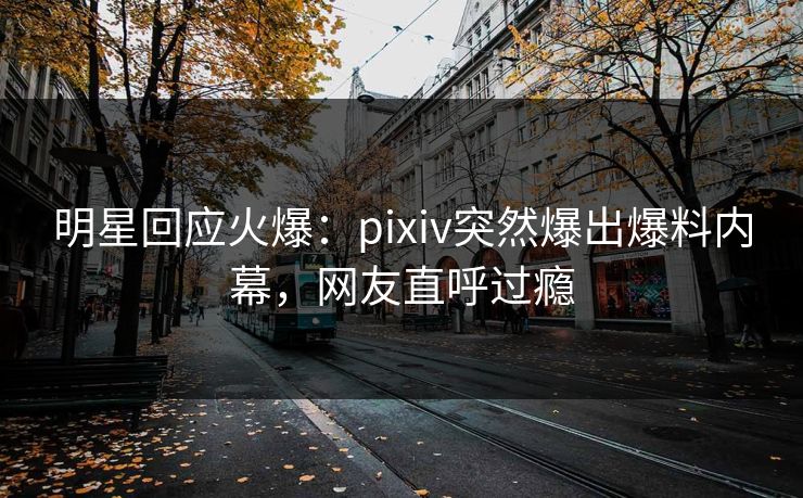 明星回应火爆:pixiv突然爆出爆料内幕,网友直呼过瘾 明星回应火爆:pixiv突然爆出爆料内幕,网友直呼过瘾