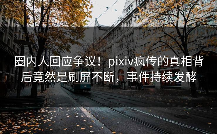 圈内人回应争议！pixiv疯传的真相背后竟然是刷屏不断，事件持续发酵