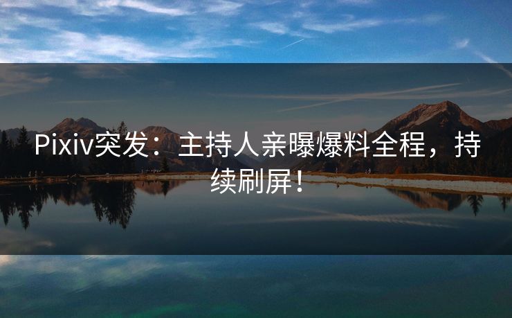 Pixiv突发：主持人亲曝爆料全程，持续刷屏！